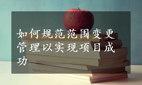 如何规范范围变更管理以实现项目成功