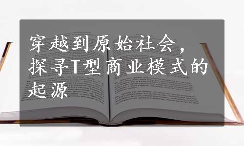 穿越到原始社会，探寻T型商业模式的起源