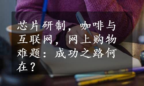 芯片研制，咖啡与互联网，网上购物难题：成功之路何在？