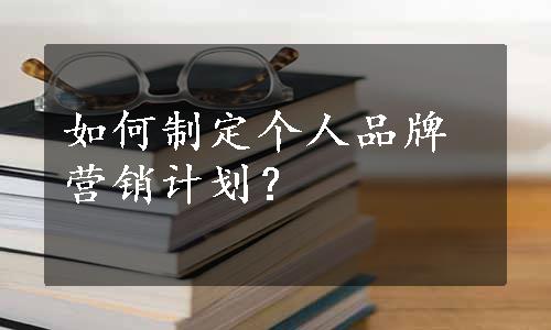 如何制定个人品牌营销计划？