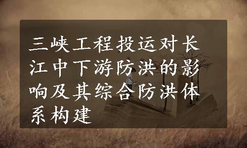 三峡工程投运对长江中下游防洪的影响及其综合防洪体系构建