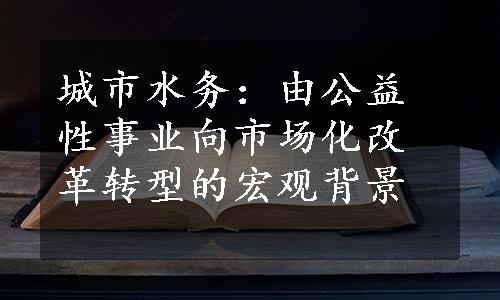 城市水务：由公益性事业向市场化改革转型的宏观背景