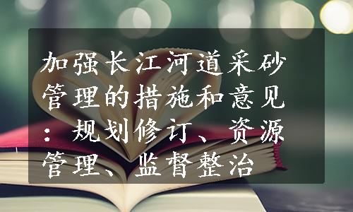 加强长江河道采砂管理的措施和意见：规划修订、资源管理、监督整治