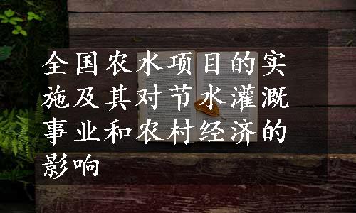 全国农水项目的实施及其对节水灌溉事业和农村经济的影响