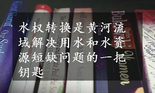 水权转换是黄河流域解决用水和水资源短缺问题的一把钥匙