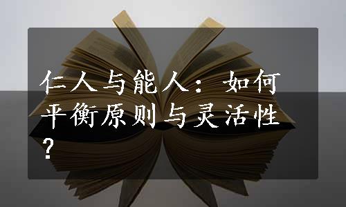 仁人与能人：如何平衡原则与灵活性？