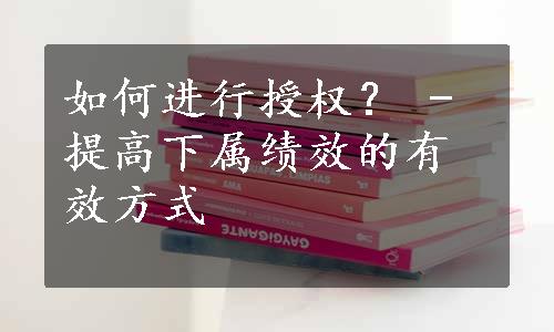 如何进行授权？ - 提高下属绩效的有效方式