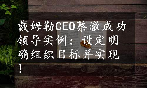 戴姆勒CEO蔡澈成功领导实例：设定明确组织目标并实现！