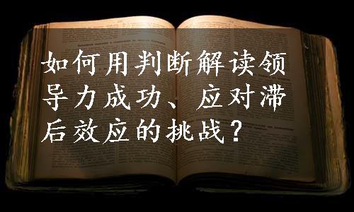 如何用判断解读领导力成功、应对滞后效应的挑战？