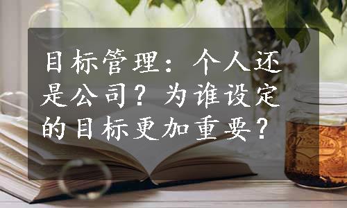 目标管理：个人还是公司？为谁设定的目标更加重要？