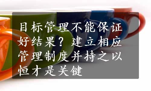 目标管理不能保证好结果？建立相应管理制度并持之以恒才是关键