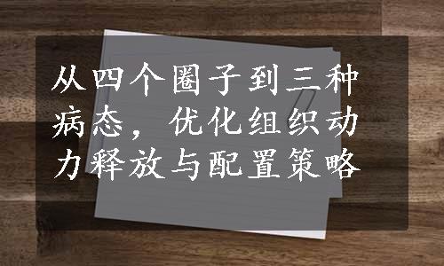 从四个圈子到三种病态，优化组织动力释放与配置策略