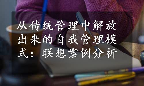 从传统管理中解放出来的自我管理模式：联想案例分析