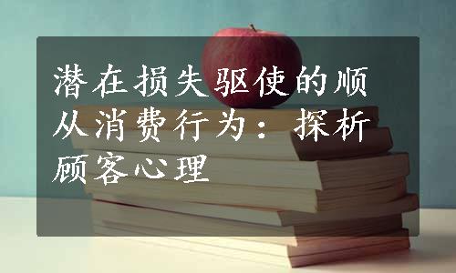 潜在损失驱使的顺从消费行为：探析顾客心理