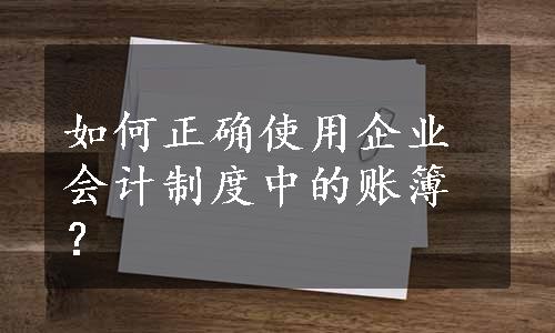 如何正确使用企业会计制度中的账簿？