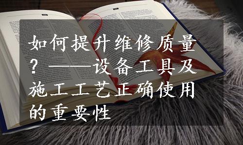 如何提升维修质量？——设备工具及施工工艺正确使用的重要性