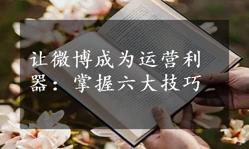 让微博成为运营利器：掌握六大技巧