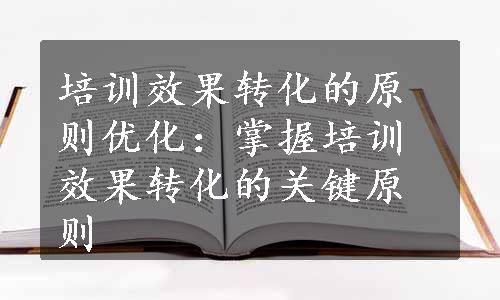 培训效果转化的原则优化：掌握培训效果转化的关键原则