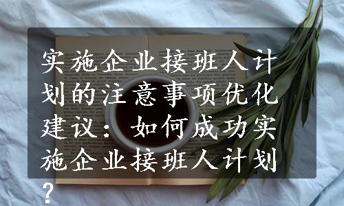 实施企业接班人计划的注意事项优化建议：如何成功实施企业接班人计划？