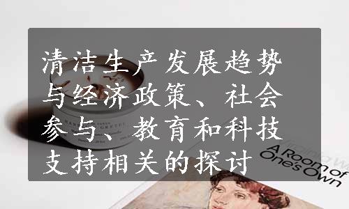 清洁生产发展趋势与经济政策、社会参与、教育和科技支持相关的探讨