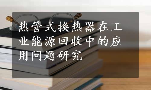 热管式换热器在工业能源回收中的应用问题研究