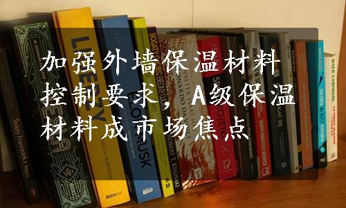 加强外墙保温材料控制要求，A级保温材料成市场焦点