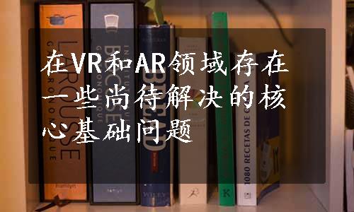 在VR和AR领域存在一些尚待解决的核心基础问题