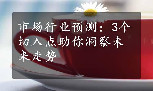 市场行业预测：3个切入点助你洞察未来走势