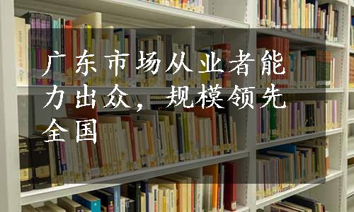 广东市场从业者能力出众，规模领先全国