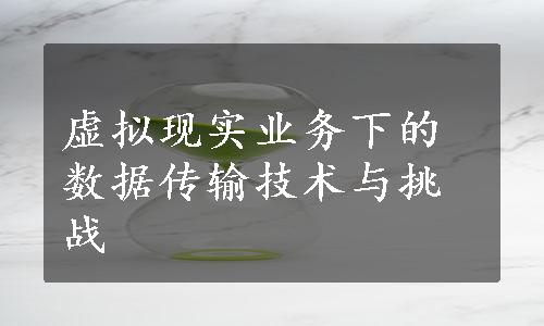 虚拟现实业务下的数据传输技术与挑战