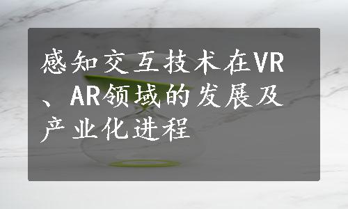 感知交互技术在VR、AR领域的发展及产业化进程