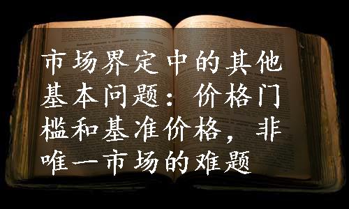 市场界定中的其他基本问题：价格门槛和基准价格，非唯一市场的难题