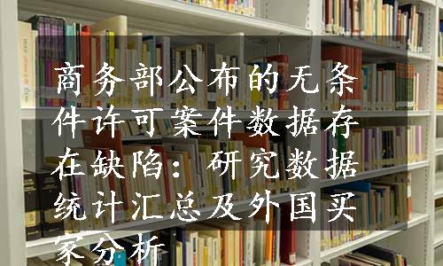 商务部公布的无条件许可案件数据存在缺陷：研究数据统计汇总及外国买家分析