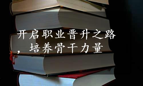 开启职业晋升之路，培养骨干力量