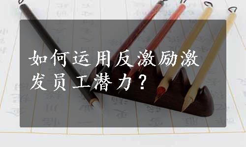 如何运用反激励激发员工潜力？