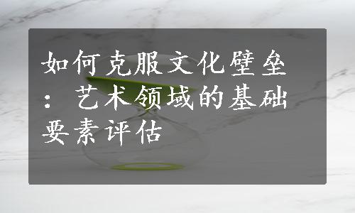 如何克服文化壁垒：艺术领域的基础要素评估