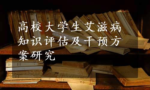 高校大学生艾滋病知识评估及干预方案研究