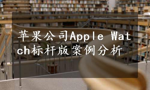 苹果公司Apple Watch标杆版案例分析