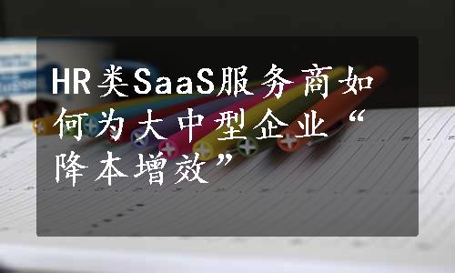 HR类SaaS服务商如何为大中型企业“降本增效”