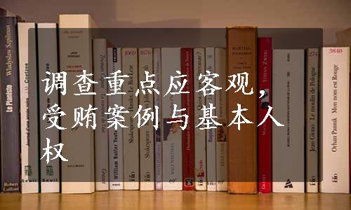 调查重点应客观，受贿案例与基本人权