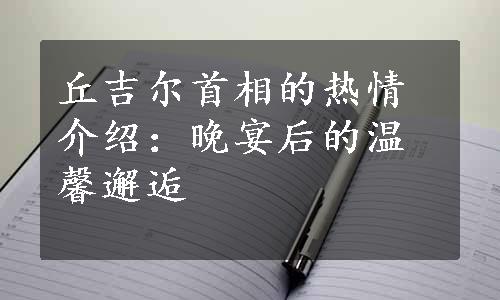 丘吉尔首相的热情介绍：晚宴后的温馨邂逅