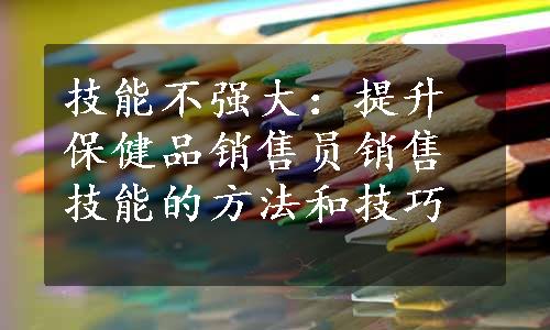 技能不强大：提升保健品销售员销售技能的方法和技巧