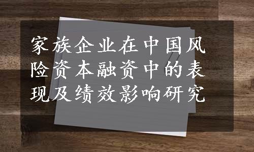 家族企业在中国风险资本融资中的表现及绩效影响研究