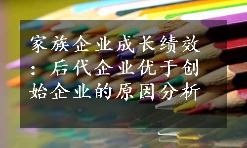 家族企业成长绩效：后代企业优于创始企业的原因分析