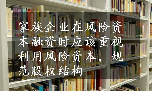 家族企业在风险资本融资时应该重视利用风险资本，规范股权结构