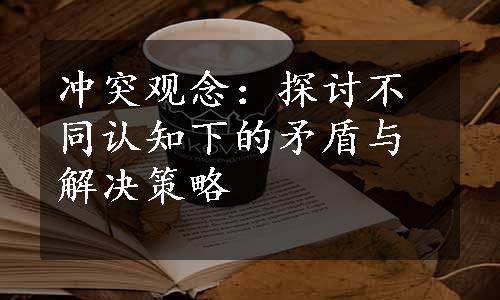 冲突观念：探讨不同认知下的矛盾与解决策略