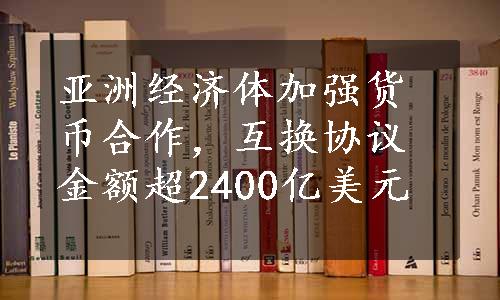 亚洲经济体加强货币合作，互换协议金额超2400亿美元