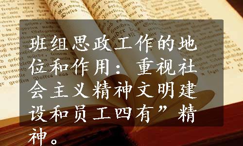 班组思政工作的地位和作用：重视社会主义精神文明建设和员工四有”精神。