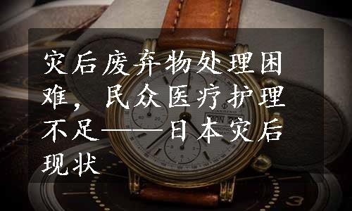 灾后废弃物处理困难，民众医疗护理不足——日本灾后现状