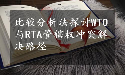 比较分析法探讨WTO与RTA管辖权冲突解决路径